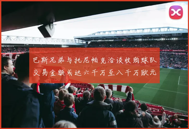 巴斯兄弟与托尼帕克洽谈收购球队交易金额或达六千万至八千万欧元